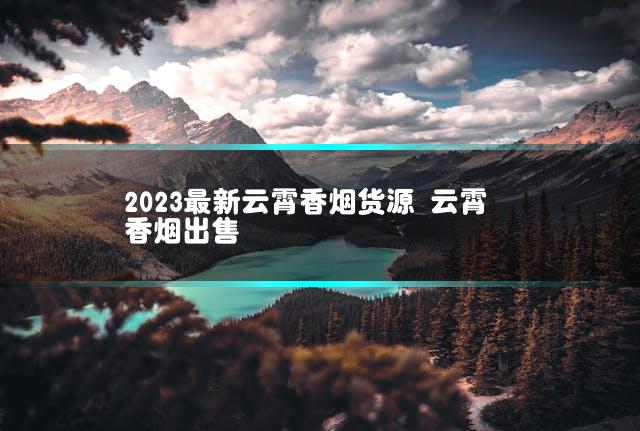 2023最新云霄香烟货源 云霄香烟出售插图