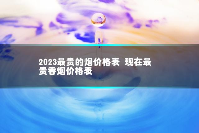 2023最贵的烟价格表 现在最贵香烟价格表插图