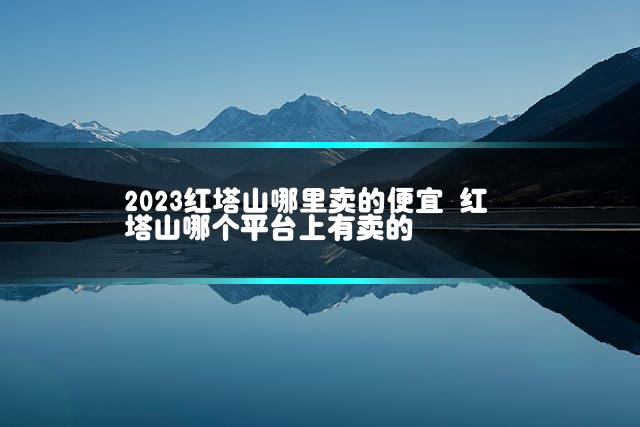 2023红塔山哪里卖的便宜 红塔山哪个平台上有卖的插图