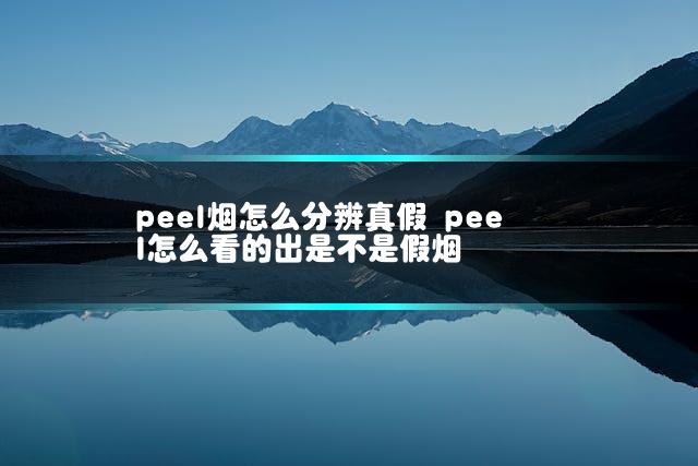 peel烟怎么分辨真假 peel怎么看的出是不是假烟插图