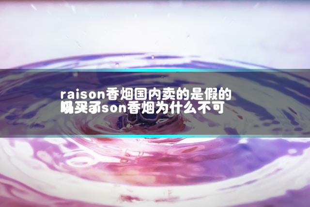 raison香烟国内卖的是假的吗 raison香烟为什么不可以买了插图