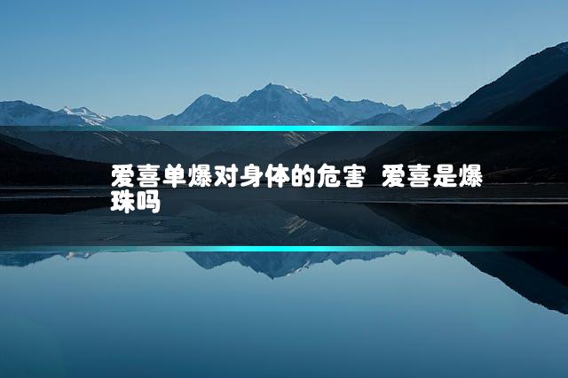 爱喜单爆对身体的危害 爱喜是爆珠吗插图