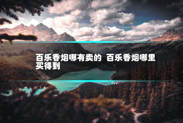 百乐香烟哪有卖的 百乐香烟哪里买得到插图