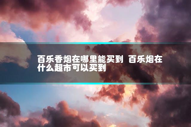 百乐香烟在哪里能买到 百乐烟在什么超市可以买到插图