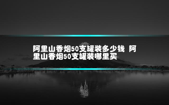 阿里山香烟50支罐装多少钱 阿里山香烟50支罐装哪里买插图